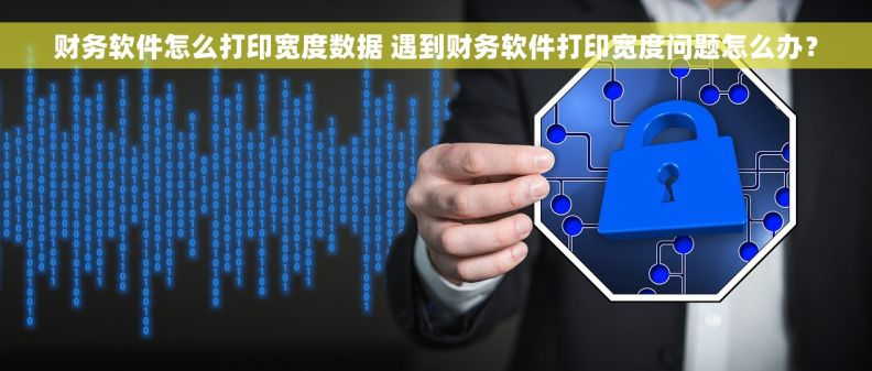 财务软件怎么打印宽度数据 遇到财务软件打印宽度问题怎么办？