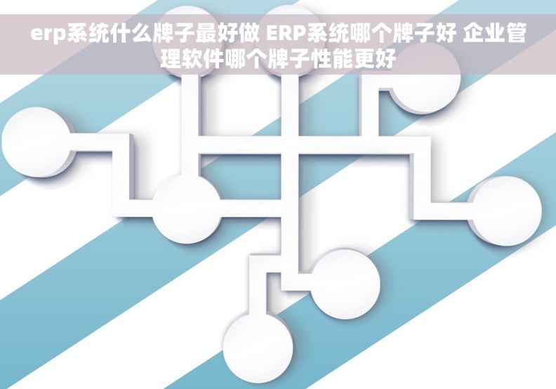 erp系统什么牌子最好做 ERP系统哪个牌子好 企业管理软件哪个牌子性能更好