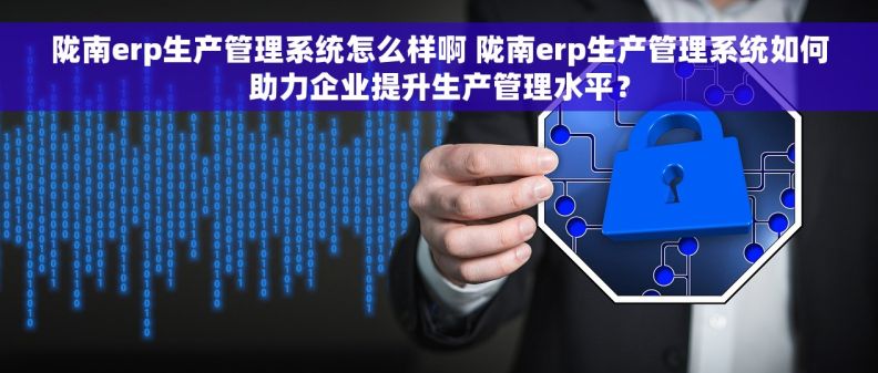 陇南erp生产管理系统怎么样啊 陇南erp生产管理系统如何助力企业提升生产管理水平？