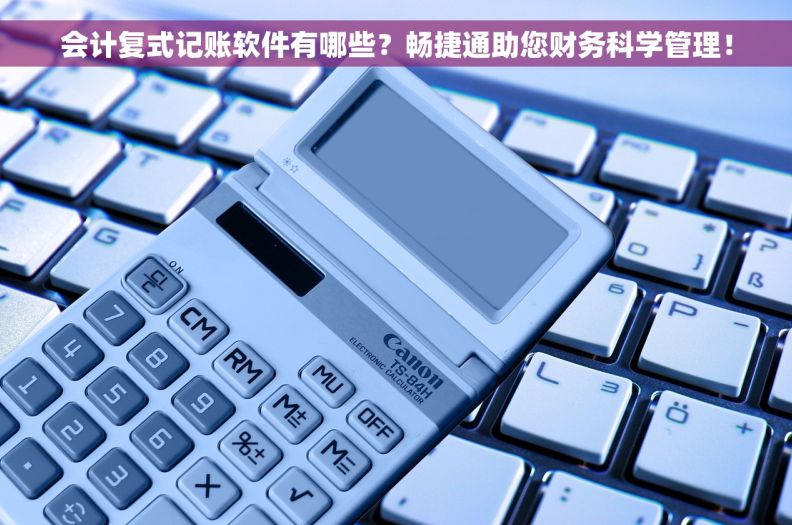 会计复式记账软件有哪些？畅捷通助您财务科学管理！