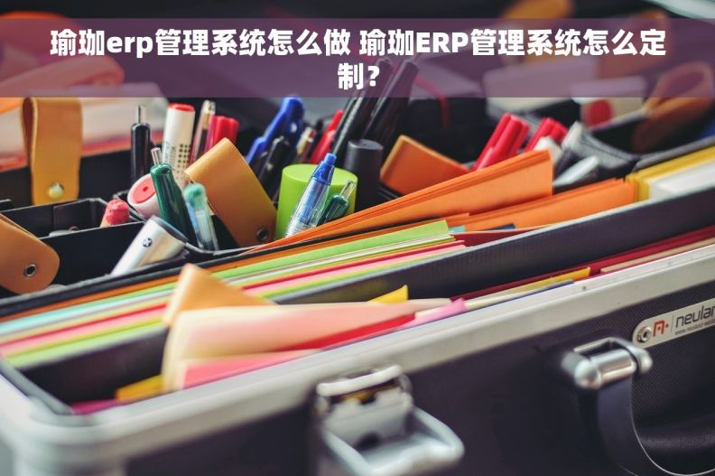 瑜珈erp管理系统怎么做 瑜珈ERP管理系统怎么定制？