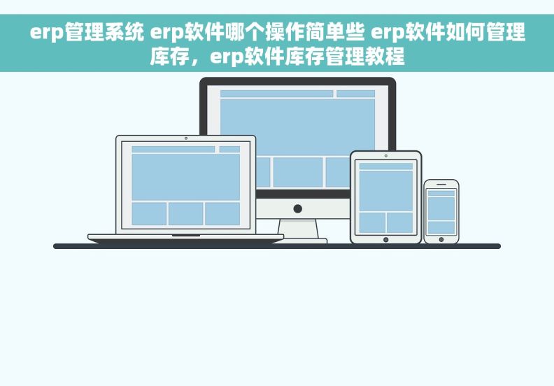 erp管理系统 erp软件哪个操作简单些 erp软件如何管理库存，erp软件库存管理教程