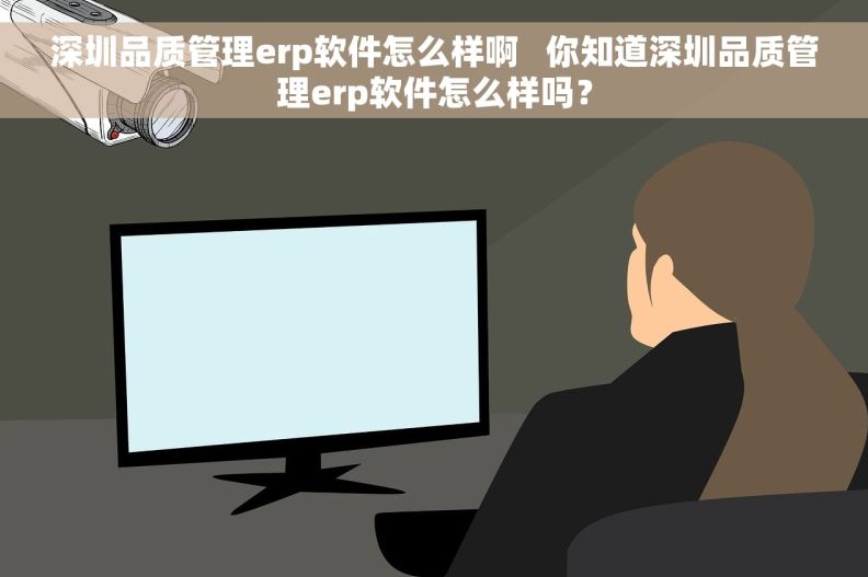 深圳品质管理erp软件怎么样啊   你知道深圳品质管理erp软件怎么样吗？