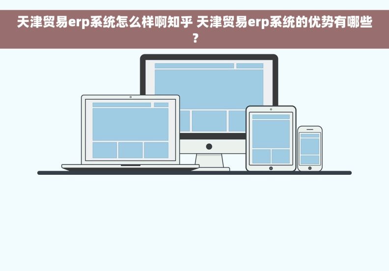 天津贸易erp系统怎么样啊知乎 天津贸易erp系统的优势有哪些？