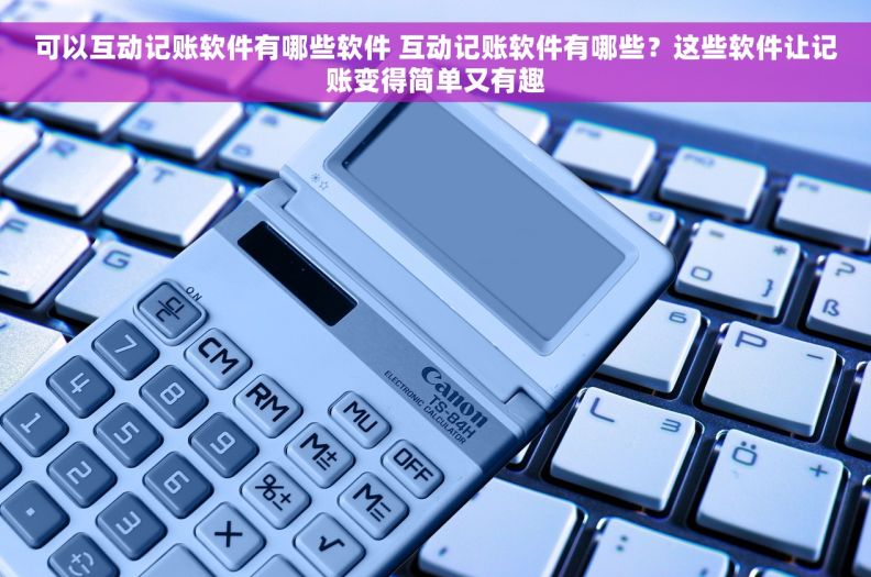 可以互动记账软件有哪些软件 互动记账软件有哪些？这些软件让记账变得简单又有趣