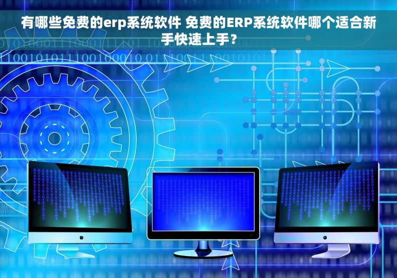 有哪些免费的erp系统软件 免费的ERP系统软件哪个适合新手快速上手？