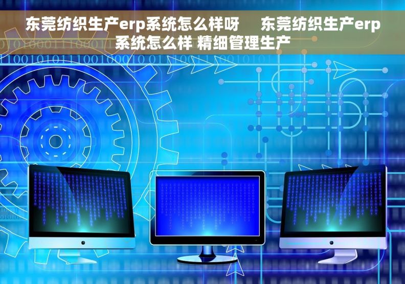 东莞纺织生产erp系统怎么样呀     东莞纺织生产erp系统怎么样 精细管理生产