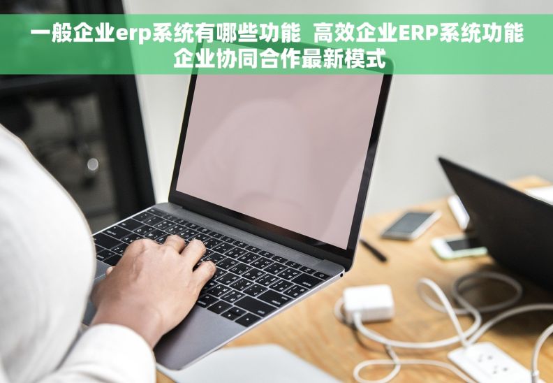 一般企业erp系统有哪些功能  高效企业ERP系统功能 企业协同合作最新模式