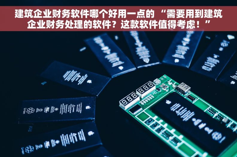 建筑企业财务软件哪个好用一点的 “需要用到建筑企业财务处理的软件？这款软件值得考虑！”