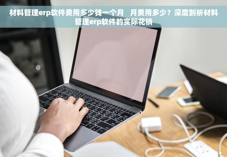 材料管理erp软件费用多少钱一个月   月费用多少？深度剖析材料管理erp软件的实际花销