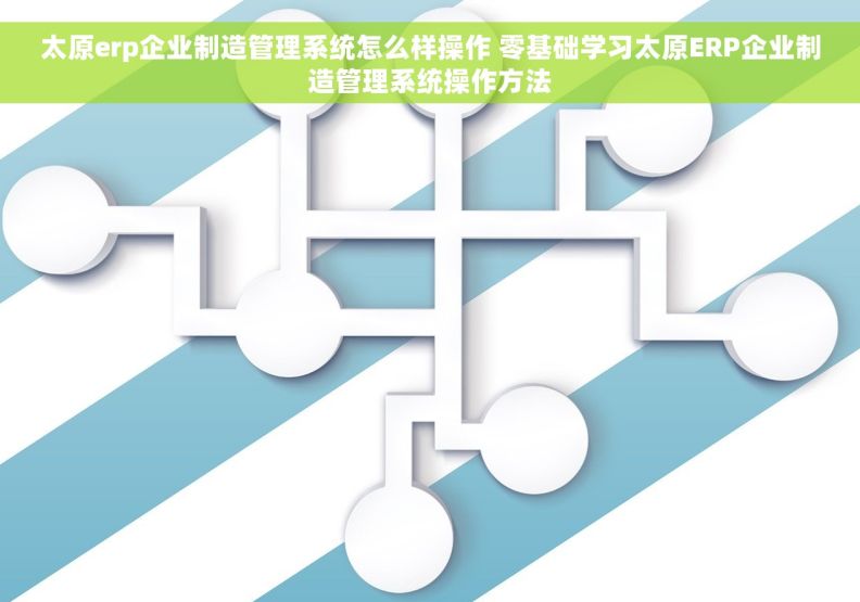 太原erp企业制造管理系统怎么样操作 零基础学习太原ERP企业制造管理系统操作方法