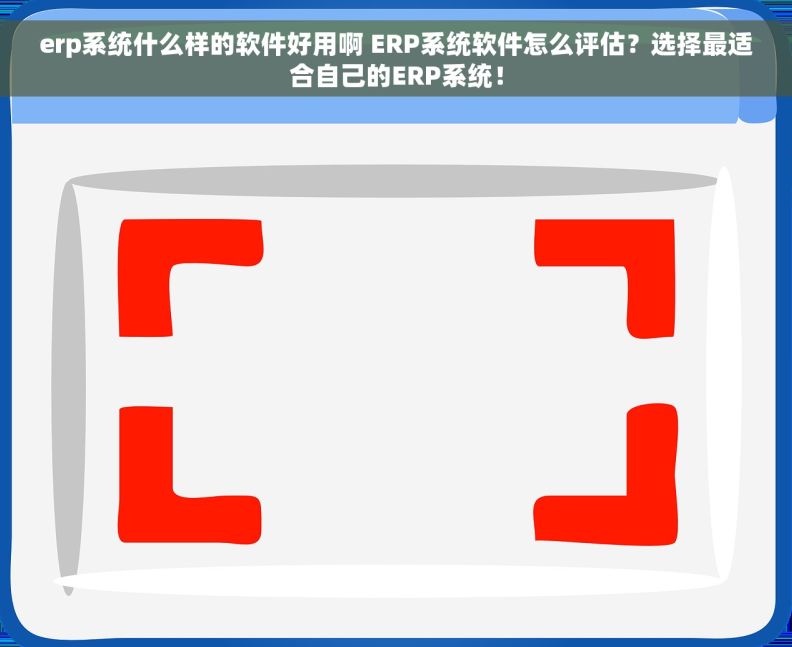 erp系统什么样的软件好用啊 ERP系统软件怎么评估？选择最适合自己的ERP系统！