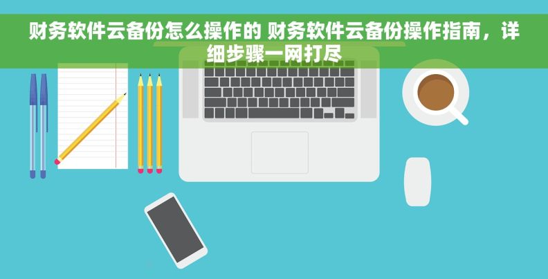 财务软件云备份怎么操作的 财务软件云备份操作指南，详细步骤一网打尽