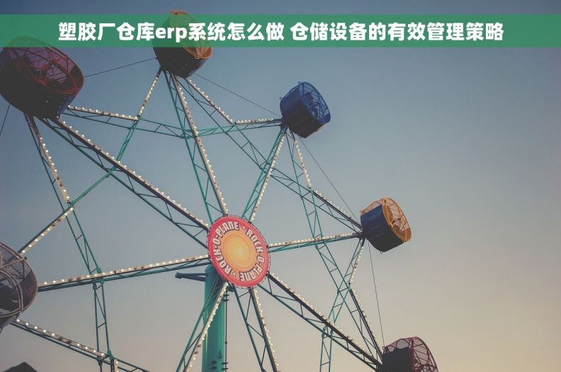 塑胶厂仓库erp系统怎么做 仓储设备的有效管理策略