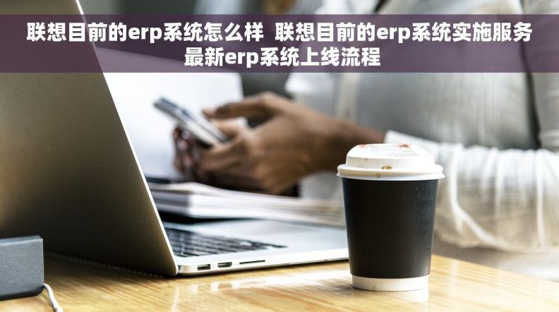 联想目前的erp系统怎么样  联想目前的erp系统实施服务 最新erp系统上线流程