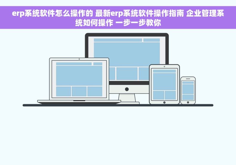 erp系统软件怎么操作的 最新erp系统软件操作指南 企业管理系统如何操作 一步一步教你