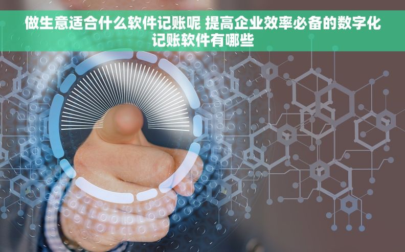 做生意适合什么软件记账呢 提高企业效率必备的数字化记账软件有哪些