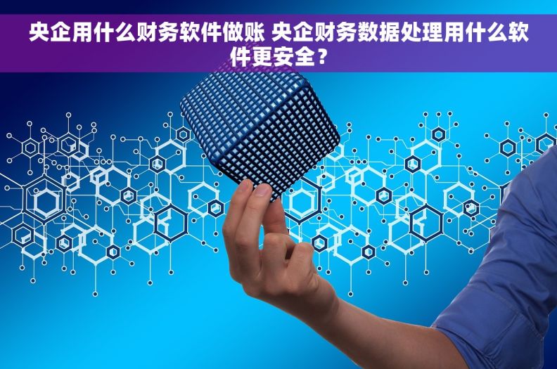 央企用什么财务软件做账 央企财务数据处理用什么软件更安全？