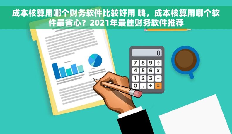 成本核算用哪个财务软件比较好用 嗨，成本核算用哪个软件最省心？2021年最佳财务软件推荐