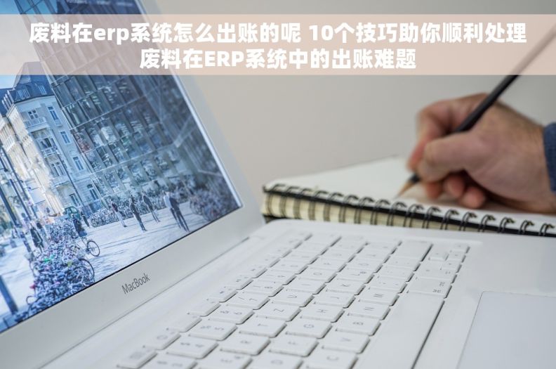 废料在erp系统怎么出账的呢 10个技巧助你顺利处理废料在ERP系统中的出账难题