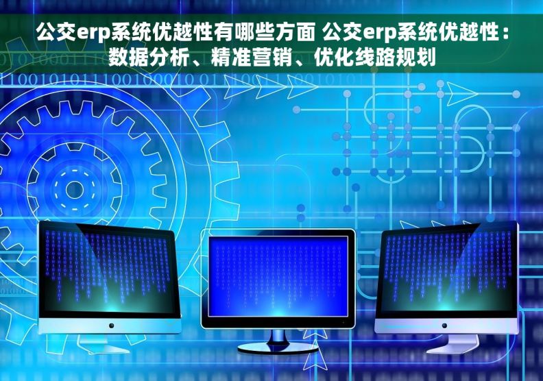 公交erp系统优越性有哪些方面 公交erp系统优越性：数据分析、精准营销、优化线路规划