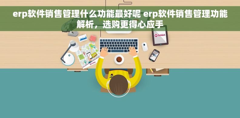 erp软件销售管理什么功能最好呢 erp软件销售管理功能解析，选购更得心应手