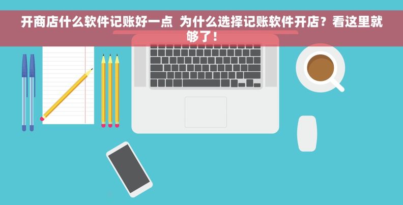 开商店什么软件记账好一点  为什么选择记账软件开店？看这里就够了！