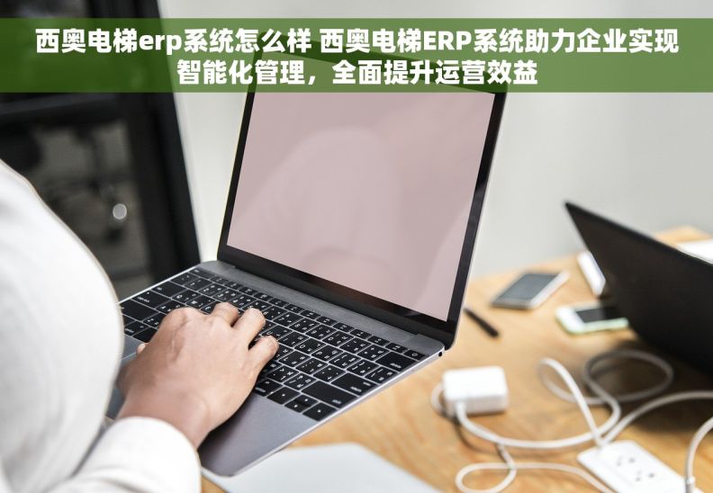 西奥电梯erp系统怎么样 西奥电梯ERP系统助力企业实现智能化管理，全面提升运营效益