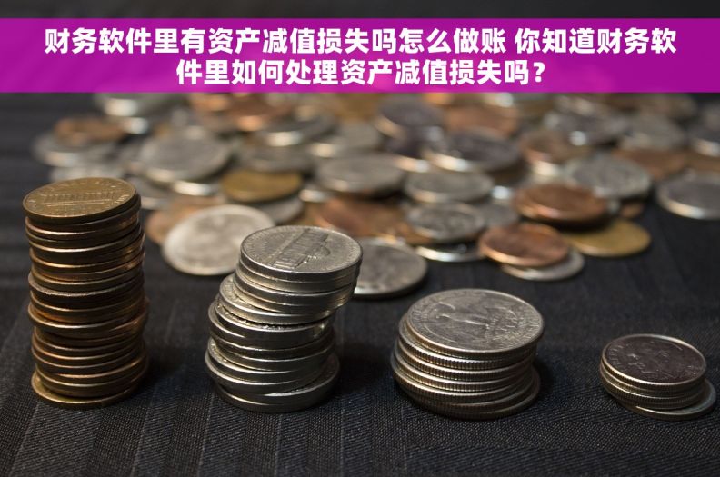 财务软件里有资产减值损失吗怎么做账 你知道财务软件里如何处理资产减值损失吗？