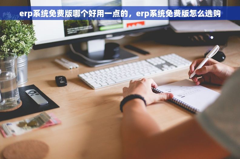 erp系统免费版哪个好用一点的，erp系统免费版怎么选购