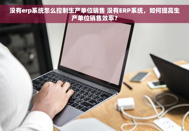 没有erp系统怎么控制生产单位销售 没有ERP系统，如何提高生产单位销售效率？