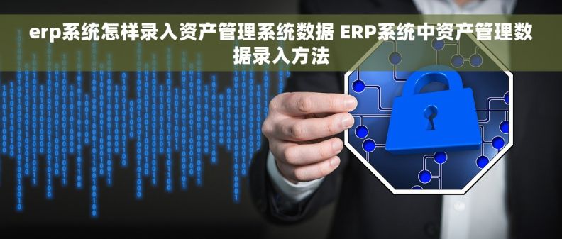 erp系统怎样录入资产管理系统数据 ERP系统中资产管理数据录入方法