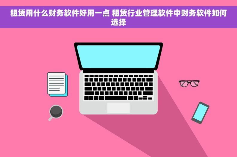 租赁用什么财务软件好用一点 租赁行业管理软件中财务软件如何选择