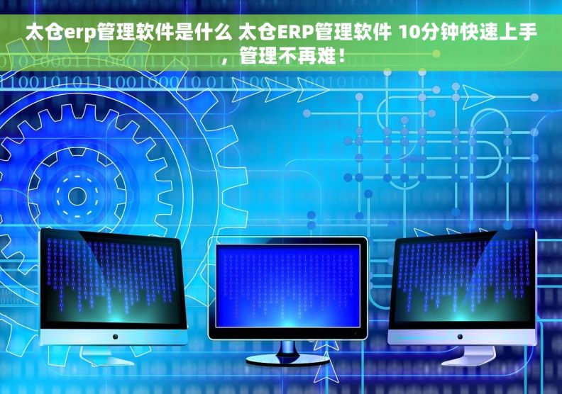 太仓erp管理软件是什么 太仓ERP管理软件 10分钟快速上手，管理不再难！