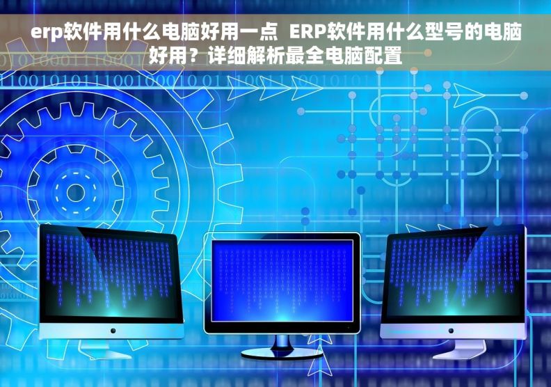 erp软件用什么电脑好用一点  ERP软件用什么型号的电脑好用？详细解析最全电脑配置