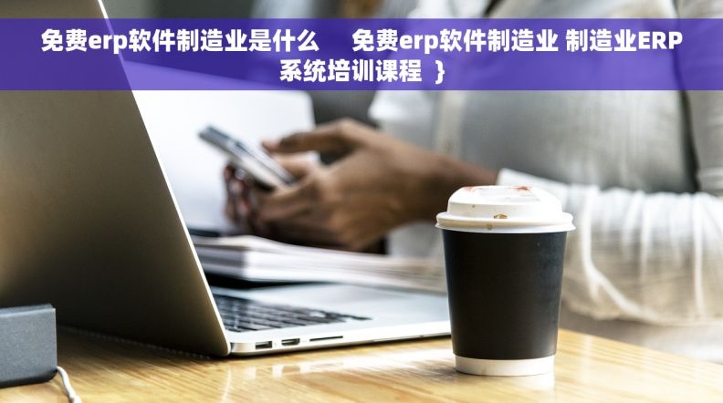 免费erp软件制造业是什么     免费erp软件制造业 制造业ERP系统培训课程  }