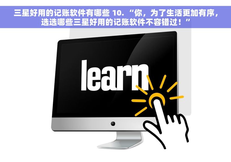 三星好用的记账软件有哪些 10. “你，为了生活更加有序，选选哪些三星好用的记账软件不容错过！”