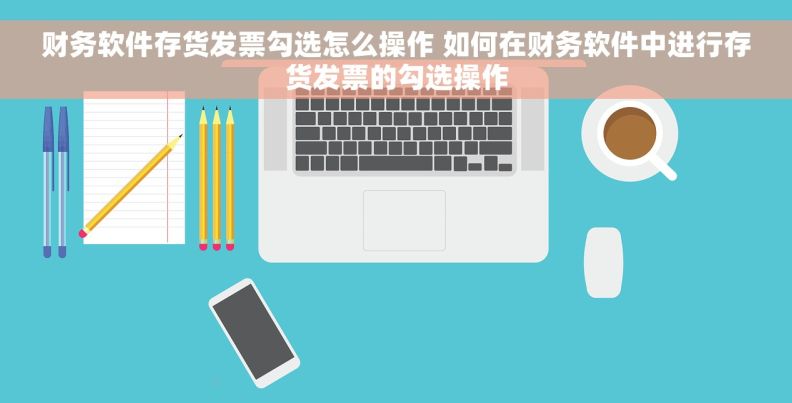 财务软件存货发票勾选怎么操作 如何在财务软件中进行存货发票的勾选操作