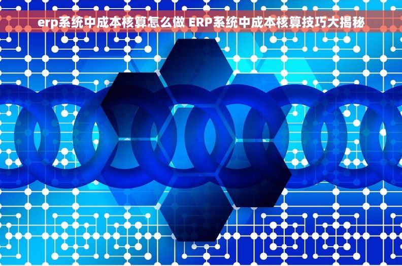 erp系统中成本核算怎么做 ERP系统中成本核算技巧大揭秘