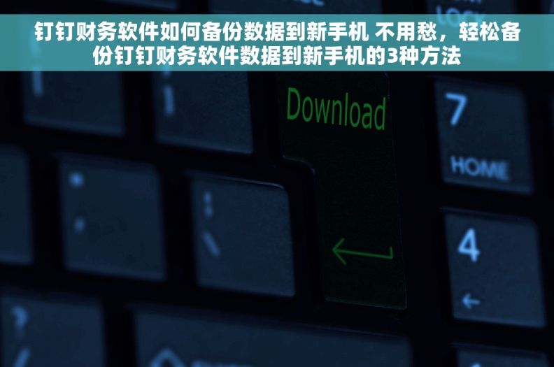 钉钉财务软件如何备份数据到新手机 不用愁，轻松备份钉钉财务软件数据到新手机的3种方法