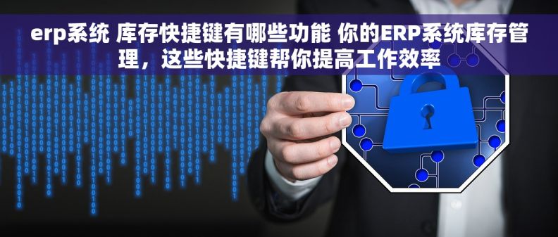 erp系统 库存快捷键有哪些功能 你的ERP系统库存管理，这些快捷键帮你提高工作效率