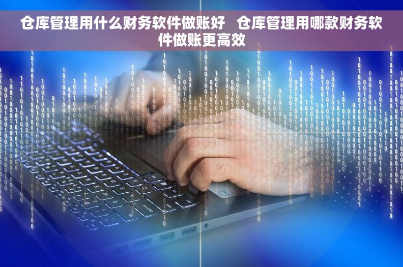 仓库管理用什么财务软件做账好   仓库管理用哪款财务软件做账更高效