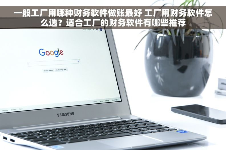 一般工厂用哪种财务软件做账最好 工厂用财务软件怎么选？适合工厂的财务软件有哪些推荐