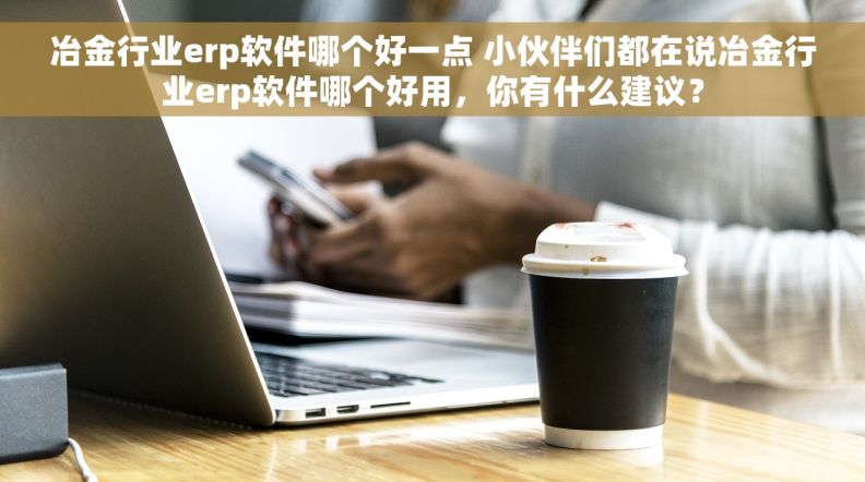 冶金行业erp软件哪个好一点 小伙伴们都在说冶金行业erp软件哪个好用，你有什么建议？