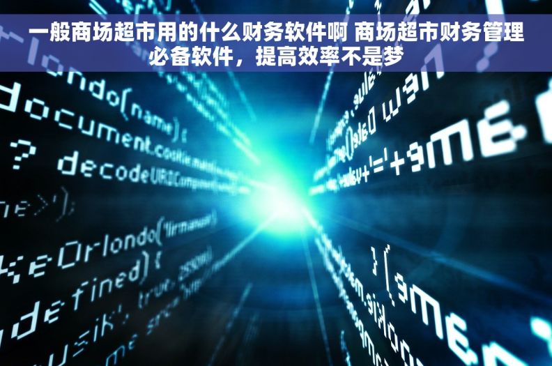 一般商场超市用的什么财务软件啊 商场超市财务管理必备软件，提高效率不是梦