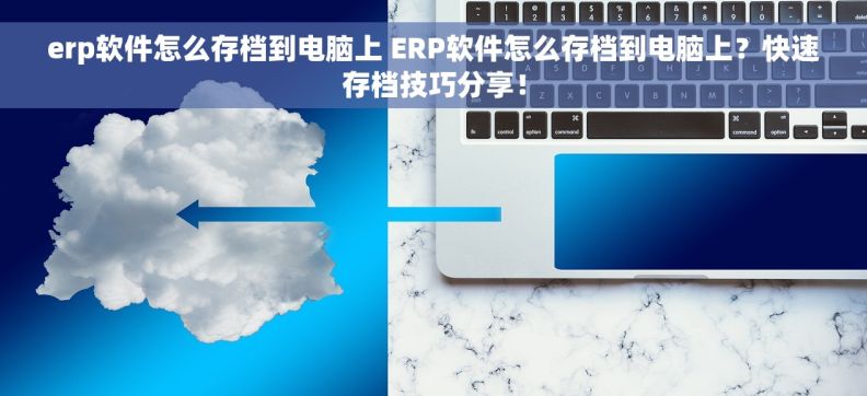 erp软件怎么存档到电脑上 ERP软件怎么存档到电脑上？快速存档技巧分享！