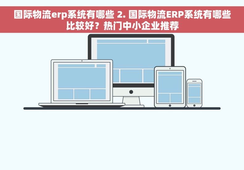 国际物流erp系统有哪些 2. 国际物流ERP系统有哪些比较好？热门中小企业推荐