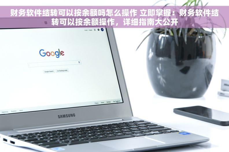 财务软件结转可以按余额吗怎么操作 立即掌握：财务软件结转可以按余额操作，详细指南大公开