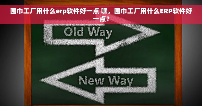 围巾工厂用什么erp软件好一点 嘿，围巾工厂用什么ERP软件好一点？