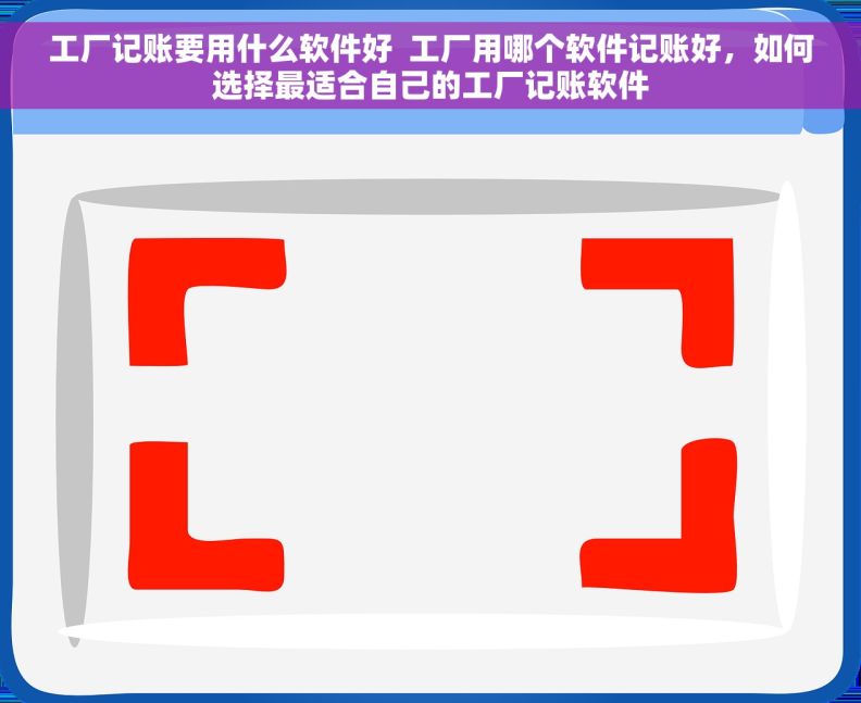 工厂记账要用什么软件好  工厂用哪个软件记账好，如何选择最适合自己的工厂记账软件